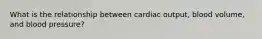 What is the relationship between cardiac output, blood volume, and blood pressure?