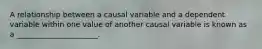 A relationship between a causal variable and a dependent variable within one value of another causal variable is known as a ______________________.