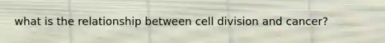 what is the relationship between <a href='https://www.questionai.com/knowledge/kjHVAH8Me4-cell-division' class='anchor-knowledge'>cell division</a> and cancer?