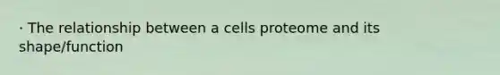 · The relationship between a cells proteome and its shape/function