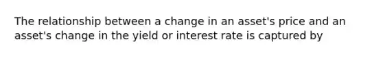 The relationship between a change in an asset's price and an asset's change in the yield or interest rate is captured by