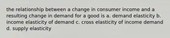 the relationship between a change in consumer income and a resulting change in demand for a good is a. demand elasticity b. income elasticity of demand c. cross elasticity of income demand d. supply elasticity