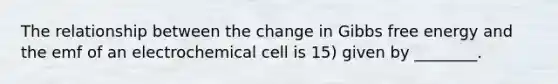 The relationship between the change in Gibbs free energy and the emf of an electrochemical cell is 15) given by ________.