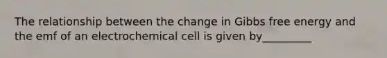 The relationship between the change in Gibbs free energy and the emf of an electrochemical cell is given by_________