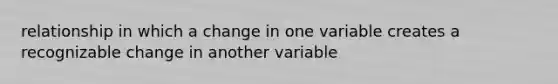 relationship in which a change in one variable creates a recognizable change in another variable