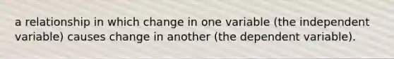 a relationship in which change in one variable (the independent variable) causes change in another (the dependent variable).