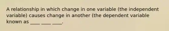 A relationship in which change in one variable (the independent variable) causes change in another (the dependent variable known as ____ ____ ____.