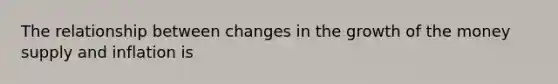 The relationship between changes in the growth of the money supply and inflation is
