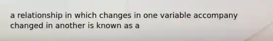 a relationship in which changes in one variable accompany changed in another is known as a