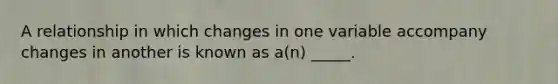 A relationship in which changes in one variable accompany changes in another is known as a(n) _____.