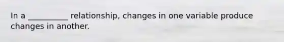 In a __________ relationship, changes in one variable produce changes in another.