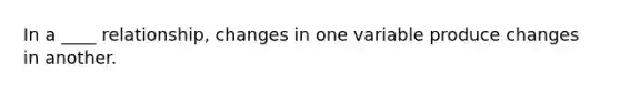 In a ____ relationship, changes in one variable produce changes in another.