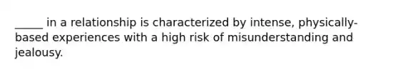 _____ in a relationship is characterized by intense, physically-based experiences with a high risk of misunderstanding and jealousy.