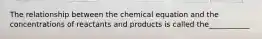 The relationship between the chemical equation and the concentrations of reactants and products is called the___________