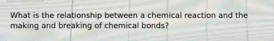 What is the relationship between a chemical reaction and the making and breaking of chemical bonds?