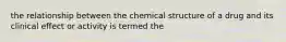 the relationship between the chemical structure of a drug and its clinical effect or activity is termed the