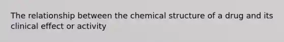 The relationship between the chemical structure of a drug and its clinical effect or activity