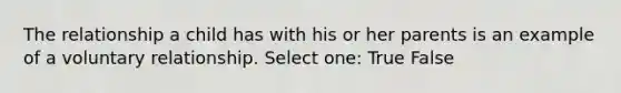 The relationship a child has with his or her parents is an example of a voluntary relationship. Select one: True False