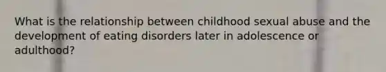 What is the relationship between childhood sexual abuse and the development of eating disorders later in adolescence or adulthood?