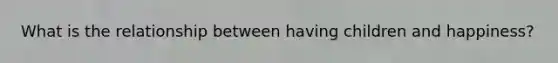 What is the relationship between having children and happiness?