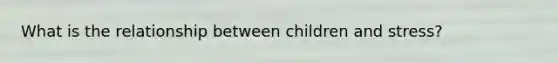 What is the relationship between children and stress?