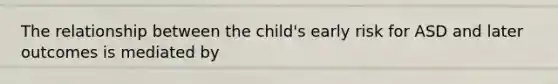 The relationship between the child's early risk for ASD and later outcomes is mediated by