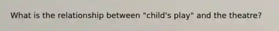 What is the relationship between "child's play" and the theatre?