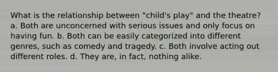 What is the relationship between "child's play" and the theatre? a. Both are unconcerned with serious issues and only focus on having fun. b. Both can be easily categorized into different genres, such as comedy and tragedy. c. Both involve acting out different roles. d. They are, in fact, nothing alike.