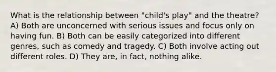 What is the relationship between "child's play" and the theatre? A) Both are unconcerned with serious issues and focus only on having fun. B) Both can be easily categorized into different genres, such as comedy and tragedy. C) Both involve acting out different roles. D) They are, in fact, nothing alike.