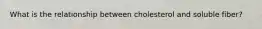 What is the relationship between cholesterol and soluble fiber?