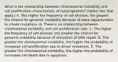 What is the relationship between chromosomal instability and cell proliferation characteristic of tumorigenesis? (Select two that apply.) A. The higher the frequency of cell division, the greater the chance for genomic instability because of more opportunities to create mutations. B. There is no relationship between chromosomal instability and cell proliferation rate. C. The higher the frequency of cell division, the smaller the chance for genomic instability because of activation of DNA repair. D. The greater the chromosomal instability, the higher the probability of increased cell proliferation due to driver mutations. E. The greater the chromosomal instability, the higher the probability of increased cell death due to apoptosis.