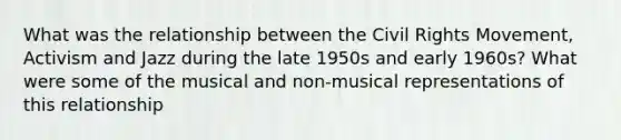 What was the relationship between the Civil Rights Movement, Activism and Jazz during the late 1950s and early 1960s? What were some of the musical and non-musical representations of this relationship