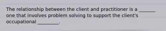 The relationship between the client and practitioner is a _______ one that involves problem solving to support the client's occupational _________.