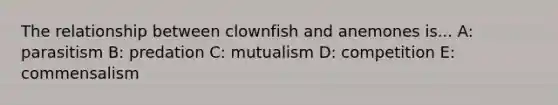 The relationship between clownfish and anemones is... A: parasitism B: predation C: mutualism D: competition E: commensalism