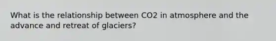 What is the relationship between CO2 in atmosphere and the advance and retreat of glaciers?