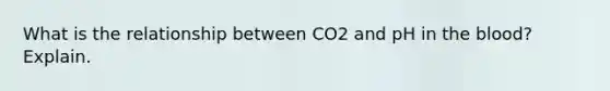 What is the relationship between CO2 and pH in the blood? Explain.