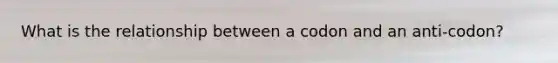 What is the relationship between a codon and an anti-codon?