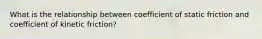 What is the relationship between coefficient of static friction and coefficient of kinetic friction?