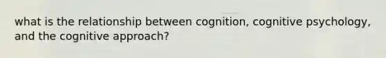 what is the relationship between cognition, cognitive psychology, and the cognitive approach?