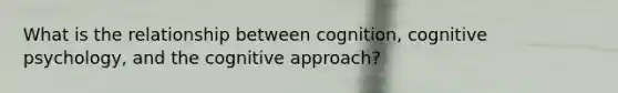 What is the relationship between cognition, cognitive psychology, and the cognitive approach?