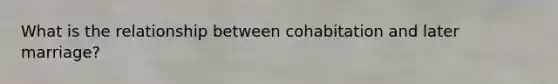 What is the relationship between cohabitation and later marriage?