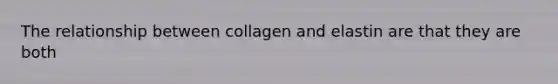 The relationship between collagen and elastin are that they are both