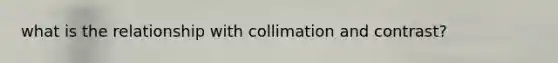 what is the relationship with collimation and contrast?