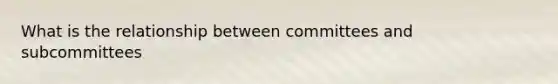 What is the relationship between committees and subcommittees