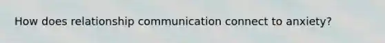 How does relationship communication connect to anxiety?