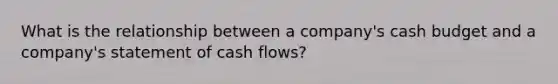 What is the relationship between a company's cash budget and a company's statement of cash flows?