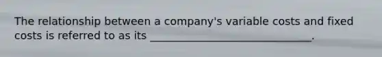 The relationship between a company's variable costs and fixed costs is referred to as its ______________________________.