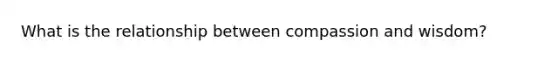What is the relationship between compassion and wisdom?