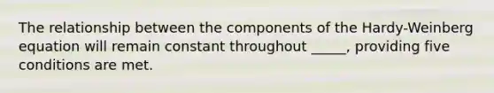 The relationship between the components of the Hardy-Weinberg equation will remain constant throughout _____, providing five conditions are met.