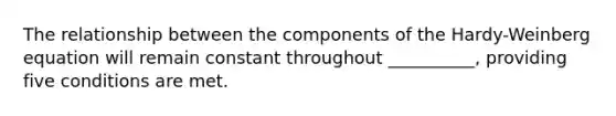 The relationship between the components of the Hardy-Weinberg equation will remain constant throughout __________, providing five conditions are met.